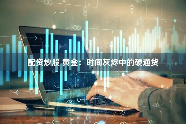 配资炒股 黄金：时间灰烬中的硬通货