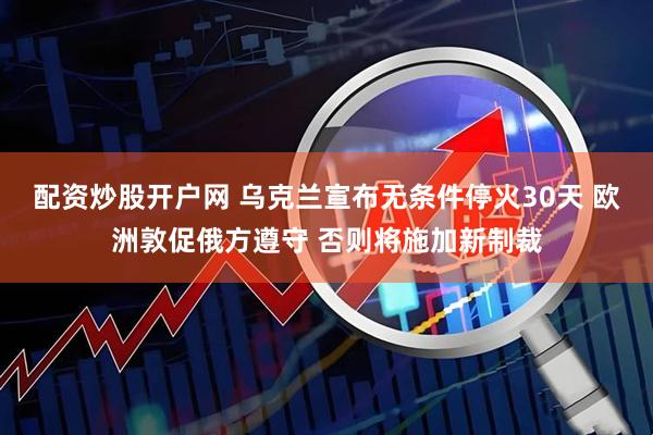 配资炒股开户网 乌克兰宣布无条件停火30天 欧洲敦促俄方遵守 否则将施加新制裁
