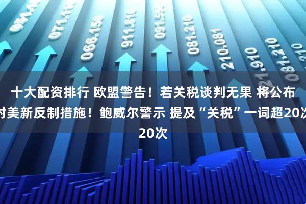 十大配资排行 欧盟警告！若关税谈判无果 将公布对美新反制措施！鲍威尔警示 提及“关税”一词超20次