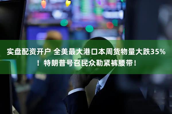 实盘配资开户 全美最大港口本周货物量大跌35%！特朗普号召民众勒紧裤腰带！