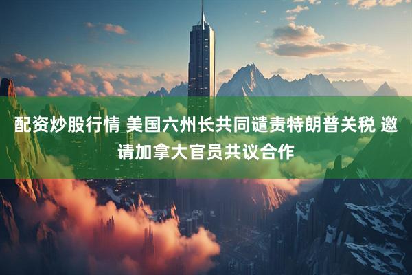 配资炒股行情 美国六州长共同谴责特朗普关税 邀请加拿大官员共议合作
