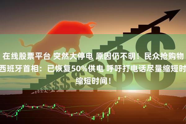 在线股票平台 突然大停电 原因仍不明！民众抢购物资 西班牙首相：已恢复50%供电 呼吁打电话尽量缩短时间！
