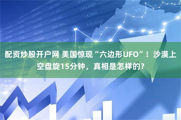 配资炒股开户网 美国惊现“六边形UFO”！沙漠上空盘旋15分钟，真相是怎样的？