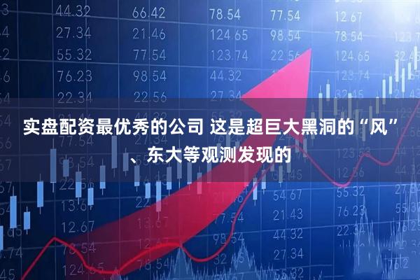 实盘配资最优秀的公司 这是超巨大黑洞的“风”、东大等观测发现的