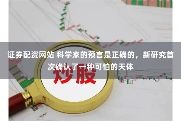 证券配资网站 科学家的预言是正确的，新研究首次确认了一种可怕的天体