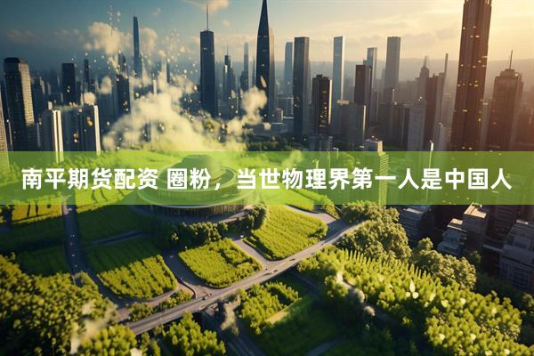 南平期货配资 圈粉，当世物理界第一人是中国人