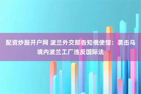 配资炒股开户网 波兰外交部告知俄使馆：袭击乌境内波兰工厂违反国际法