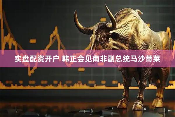 实盘配资开户 韩正会见南非副总统马沙蒂莱
