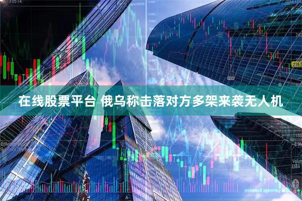 在线股票平台 俄乌称击落对方多架来袭无人机