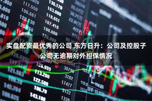 实盘配资最优秀的公司 东方日升：公司及控股子公司无逾期对外担保情况
