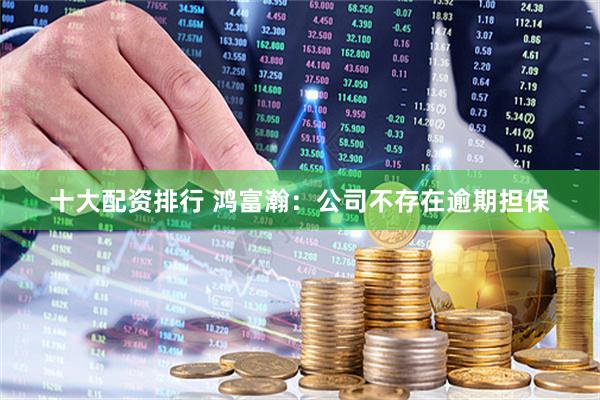 十大配资排行 鸿富瀚：公司不存在逾期担保