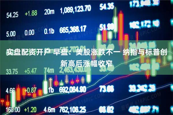 实盘配资开户 早盘：美股涨跌不一 纳指与标普创新高后涨幅收窄