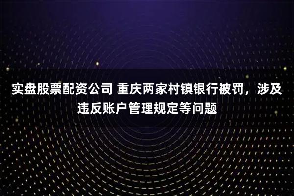 实盘股票配资公司 重庆两家村镇银行被罚，涉及违反账户管理规定等问题