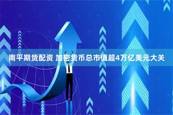 南平期货配资 加密货币总市值超4万亿美元大关