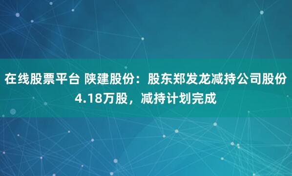 在线股票平台 陕建股份：股东郑发龙减持公司股份4.18万股，减持计划完成