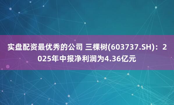 实盘配资最优秀的公司 三棵树(603737.SH)：2025年中报净利润为4.36亿元
