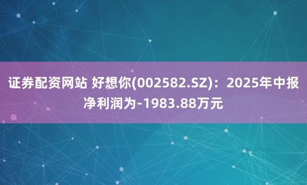 证券配资网站 好想你(002582.SZ)：2025年中报净利润为-1983.88万元
