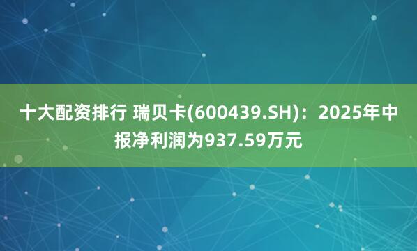 十大配资排行 瑞贝卡(600439.SH)：2025年中报净利润为937.59万元