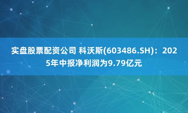 实盘股票配资公司 科沃斯(603486.SH)：2025年中报净利润为9.79亿元