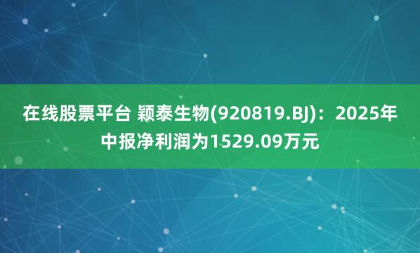 在线股票平台 颖泰生物(920819.BJ)：2025年中报净利润为1529.09万元