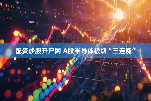 配资炒股开户网 A股半导体板块“三连涨”