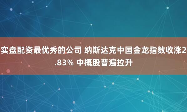 实盘配资最优秀的公司 纳斯达克中国金龙指数收涨2.83% 中概股普遍拉升