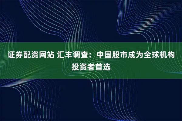 证券配资网站 汇丰调查：中国股市成为全球机构投资者首选