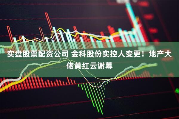 实盘股票配资公司 金科股份实控人变更！地产大佬黄红云谢幕