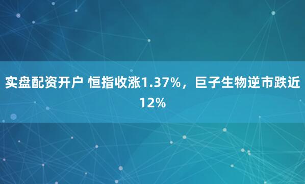 实盘配资开户 恒指收涨1.37%，巨子生物逆市跌近12%