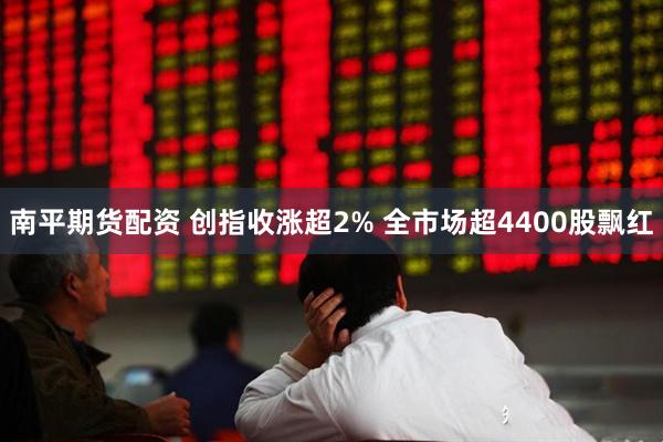 南平期货配资 创指收涨超2% 全市场超4400股飘红