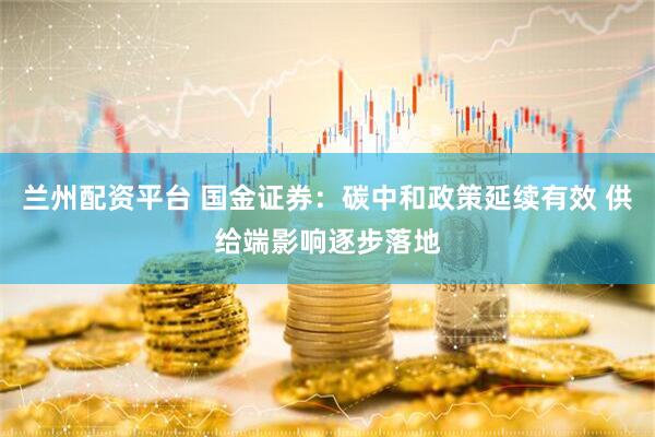 兰州配资平台 国金证券：碳中和政策延续有效 供给端影响逐步落地