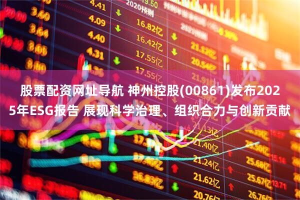 股票配资网址导航 神州控股(00861)发布2025年ESG报告 展现科学治理、组织合力与创新贡献