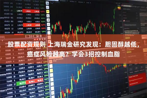 股票配资规则 上海瑞金研究发现：胆固醇越低，癌症风险越高？学会3招控制血脂