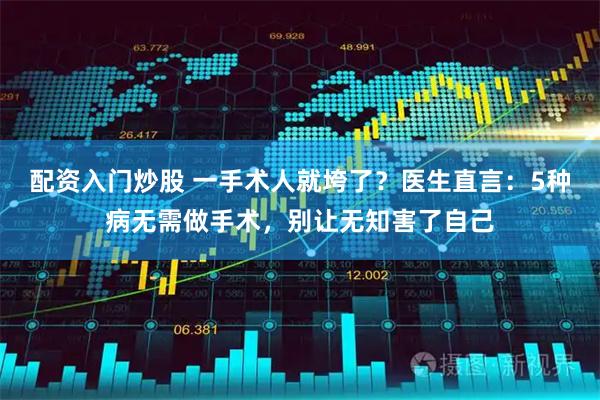 配资入门炒股 一手术人就垮了？医生直言：5种病无需做手术，别让无知害了自己