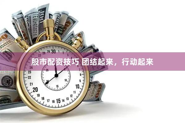 股市配资技巧 团结起来，行动起来