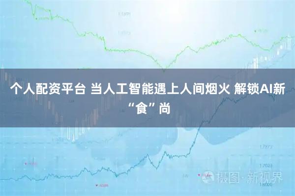 个人配资平台 当人工智能遇上人间烟火 解锁AI新“食”尚