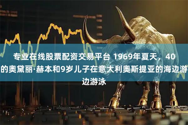 专业在线股票配资交易平台 1969年夏天，40岁的奧黛丽·赫本和9岁儿子在意大利奧斯提亚的海边游泳