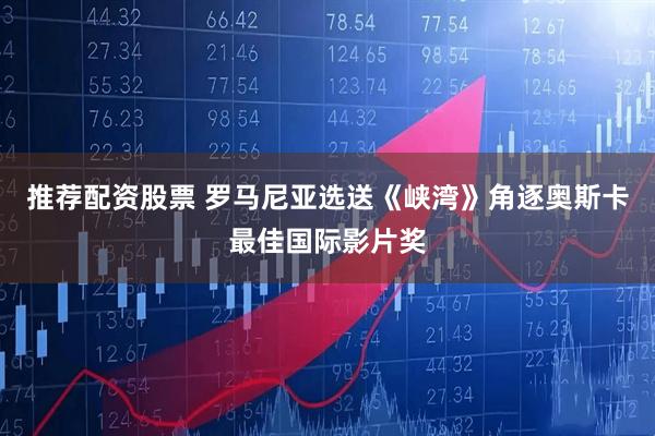推荐配资股票 罗马尼亚选送《峡湾》角逐奥斯卡最佳国际影片奖