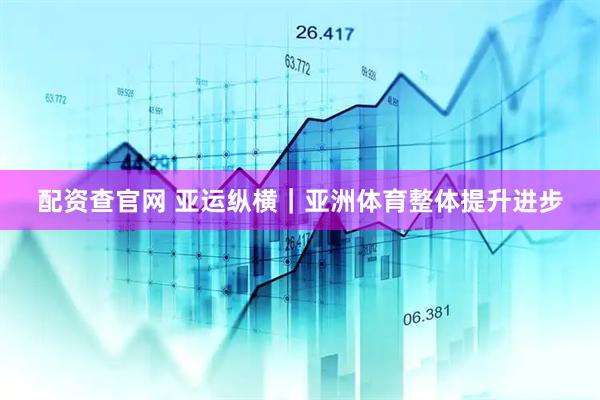 配资查官网 亚运纵横｜亚洲体育整体提升进步