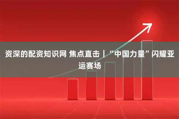 资深的配资知识网 焦点直击｜“中国力量”闪耀亚运赛场
