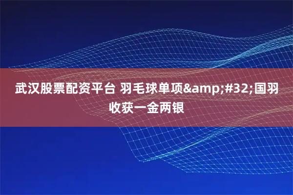 武汉股票配资平台 羽毛球单项 国羽收获一金两银