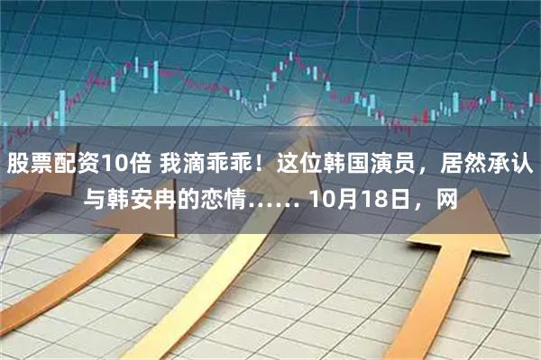 股票配资10倍 我滴乖乖！这位韩国演员，居然承认与韩安冉的恋情…… 10月18日，网