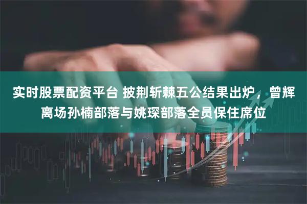 实时股票配资平台 披荆斩棘五公结果出炉，曾辉离场孙楠部落与姚琛部落全员保住席位